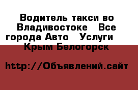 Водитель такси во Владивостоке - Все города Авто » Услуги   . Крым,Белогорск